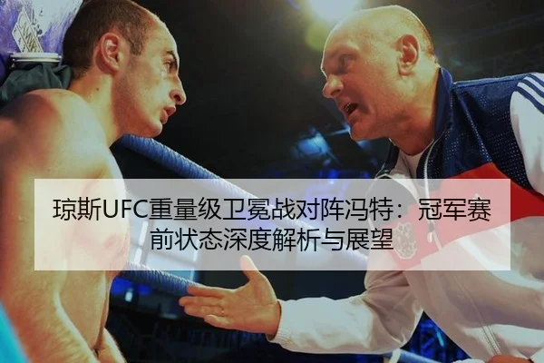 琼斯UFC重量级卫冕战对阵冯特：冠军赛前状态深度解析与展望