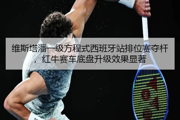 维斯塔潘一级方程式西班牙站排位赛夺杆，红牛赛车底盘升级效果显著