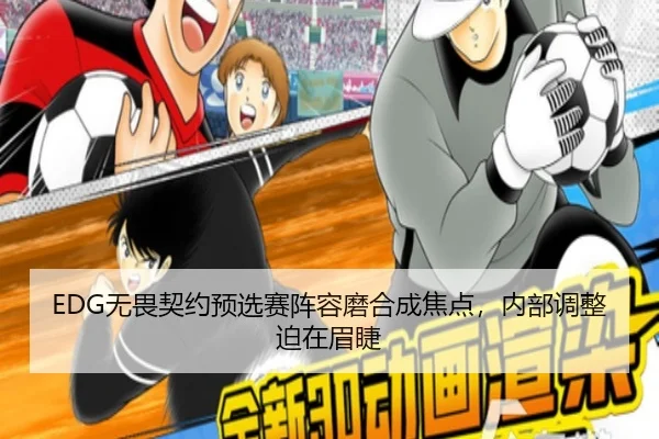 EDG无畏契约预选赛阵容磨合成焦点，内部调整迫在眉睫