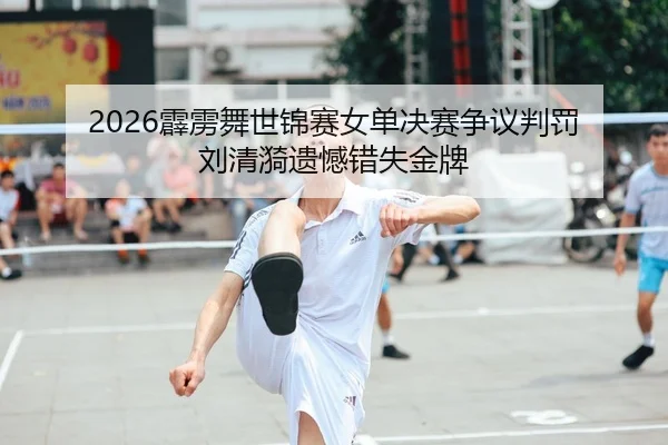 2026霹雳舞世锦赛女单决赛争议判罚 刘清漪遗憾错失金牌