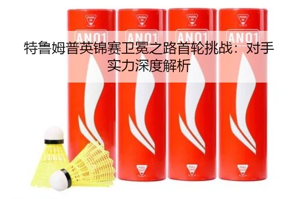 特鲁姆普英锦赛卫冕之路首轮挑战：对手实力深度解析