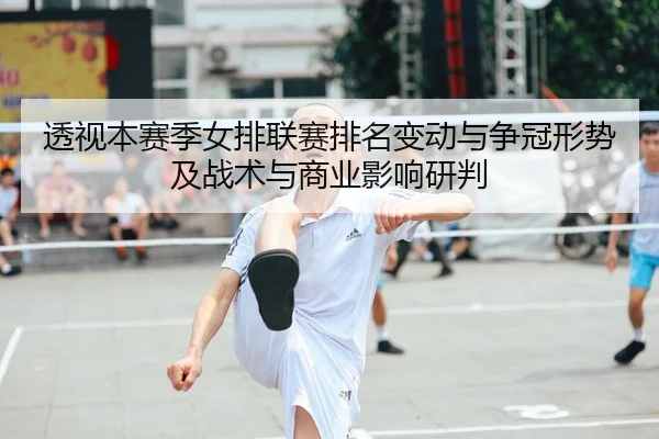 透视本赛季女排联赛排名变动与争冠形势及战术与商业影响研判