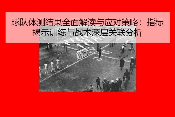 球队体测结果全面解读与应对策略：指标揭示训练与战术深层关联分析