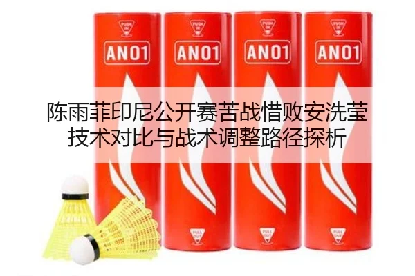 陈雨菲印尼公开赛苦战惜败安洗莹 技术对比与战术调整路径探析