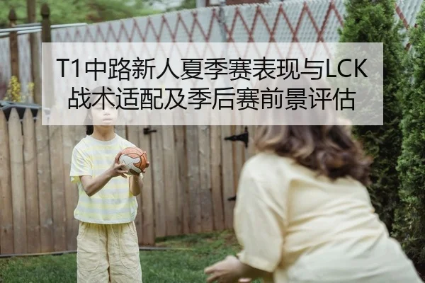 T1中路新人夏季赛表现与LCK战术适配及季后赛前景评估