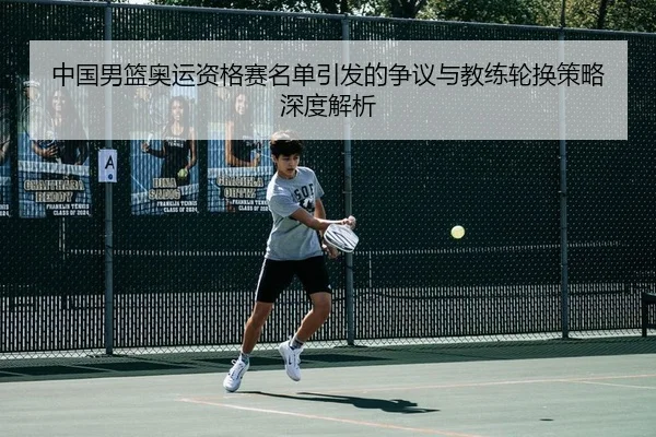 中国男篮奥运资格赛名单引发的争议与教练轮换策略深度解析