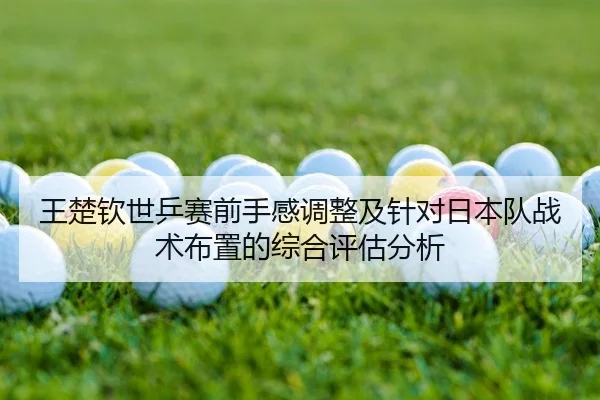王楚钦世乒赛前手感调整及针对日本队战术布置的综合评估分析