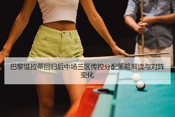 巴黎维拉蒂回归后中场三区传控分配策略解读与对阵变化